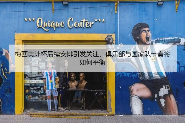 梅西美洲杯后续安排引发关注，俱乐部与国家队节奏将如何平衡