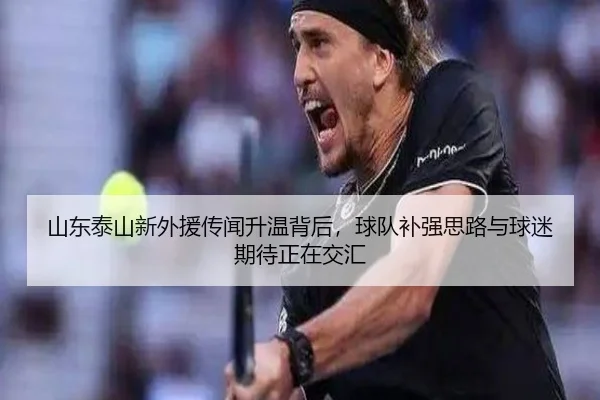 山东泰山新外援传闻升温背后，球队补强思路与球迷期待正在交汇